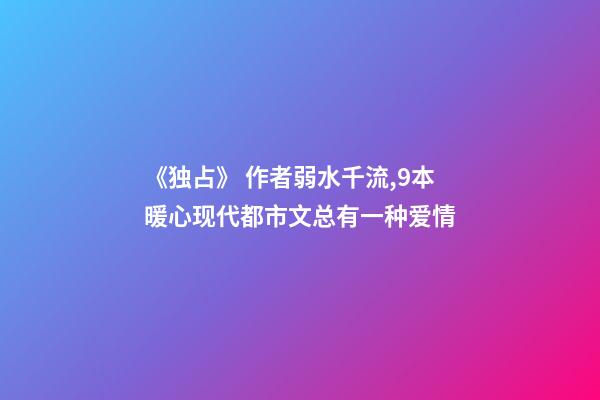 《独占》 作者弱水千流,9本暖心现代都市文总有一种爱情-第1张-观点-玄机派